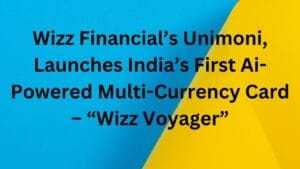 Wizz Financial’s Unimoni, Launches India’s First Ai-Powered Multi-Currency Card – “Wizz Voyager”